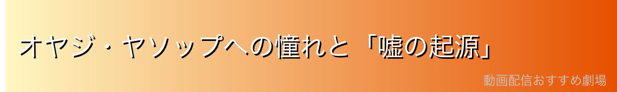 オヤジ・ヤソップへの憧れと「嘘の起源」