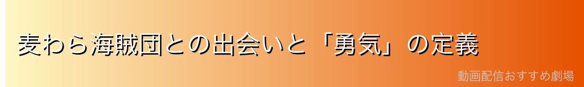 麦わら海賊団との出会いと「勇気」の定義