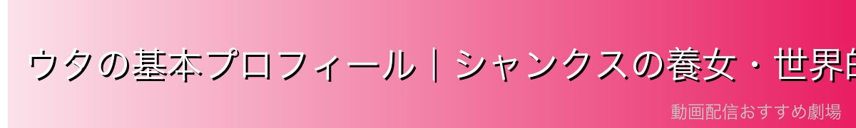 ウタの基本プロフィール|シャンクスの養女・世界的歌姫