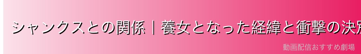 シャンクスとの関係|養女となった経緯と衝撃の決別
