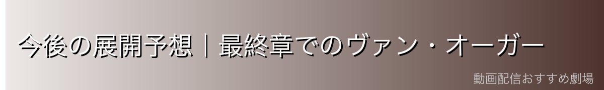 今後の展開予想｜最終章でのヴァン・オーガー