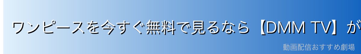 ワンピースを今すぐ無料で見るなら【DMM TV】がおすすめ！