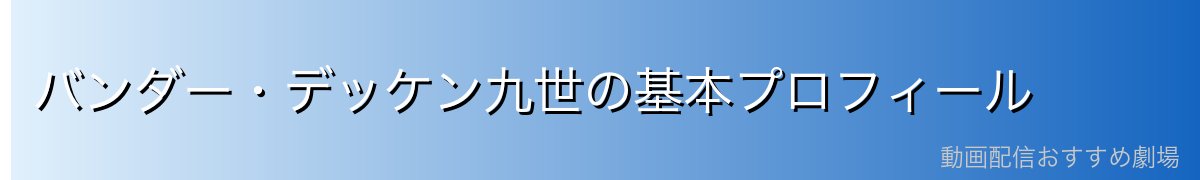 バンダー・デッケン九世の基本プロフィール