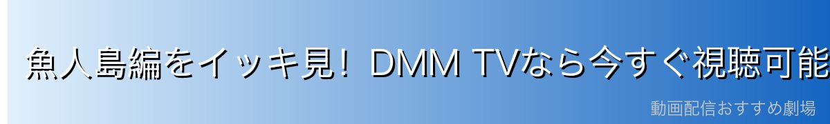魚人島編をイッキ見！DMM TVなら今すぐ視聴可能