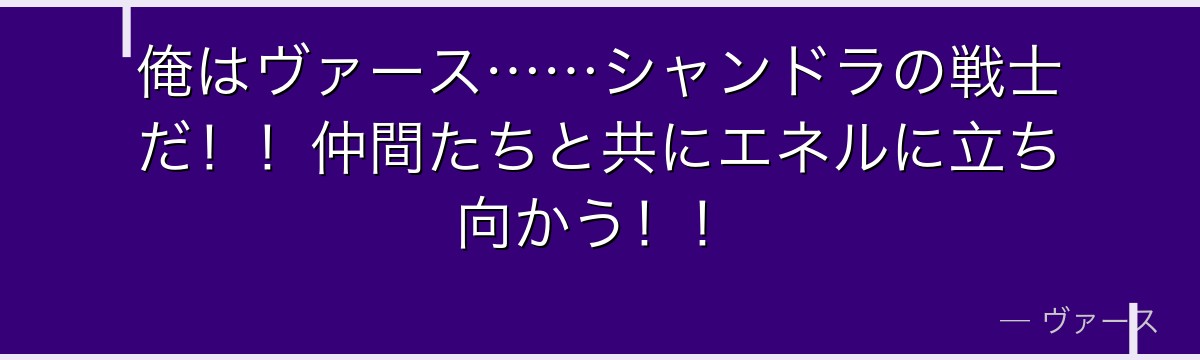 俺はヴァース……シャンドラの戦士だ!!仲間たちと共にエネルに立ち向かう!!