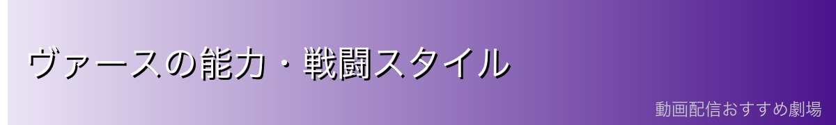 ヴァースの能力・戦闘スタイル