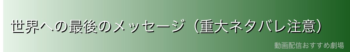 世界への最後のメッセージ（重大ネタバレ注意）