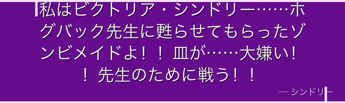 私はビクトリア・シンドリー……ホグバック先生に甦らせてもらったゾンビメイドよ!!皿が……大嫌い!!先生のために戦う!!