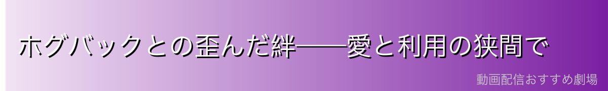 ホグバックとの歪んだ絆——愛と利用の狭間で