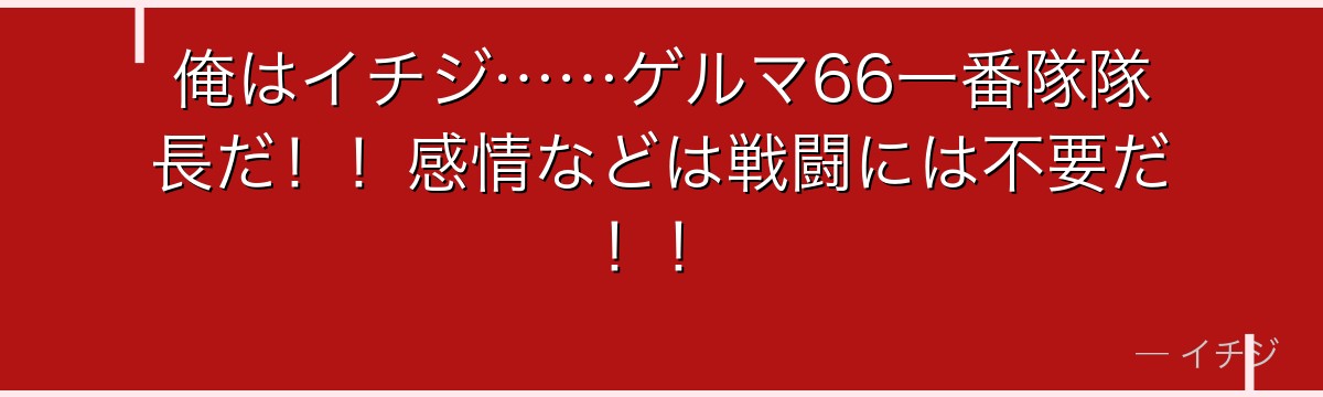 俺はイチジ……ゲルマ66一番隊隊長だ!!感情などは戦闘には不要だ!!