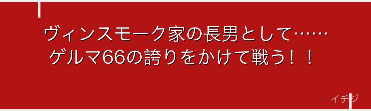 ヴィンスモーク家の長男として……ゲルマ66の誇りをかけて戦う!!