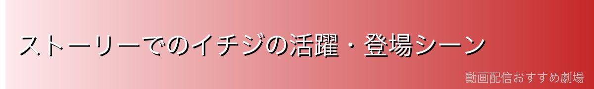 ストーリーでのイチジの活躍・登場シーン