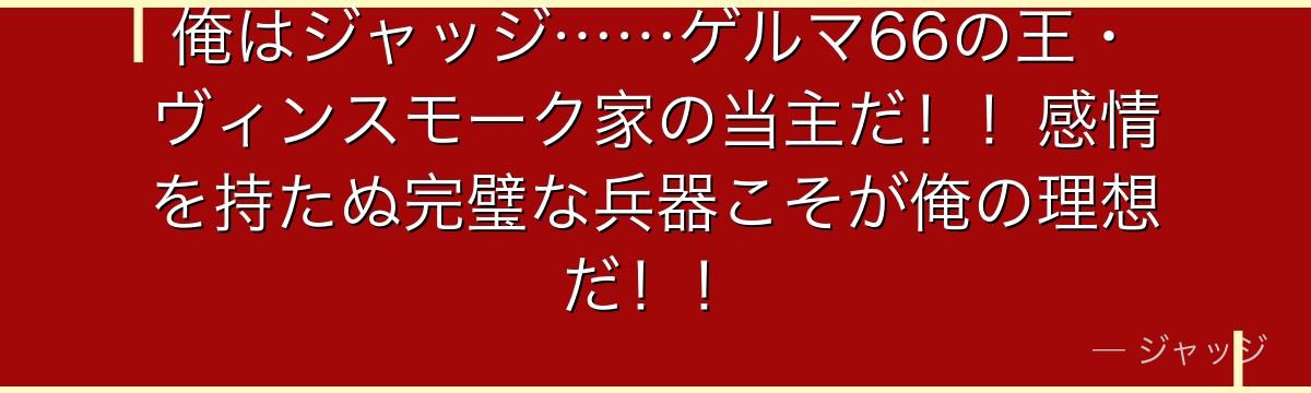 俺はジャッジ……ゲルマ66の王・ヴィンスモーク家の当主だ!!感情を持たぬ完璧な兵器こそが俺の理想だ!!