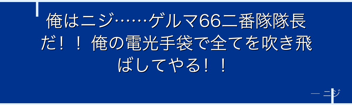 俺はニジ……ゲルマ66二番隊隊長だ！！俺の電光手袋で全てを吹き飛ばしてやる！！