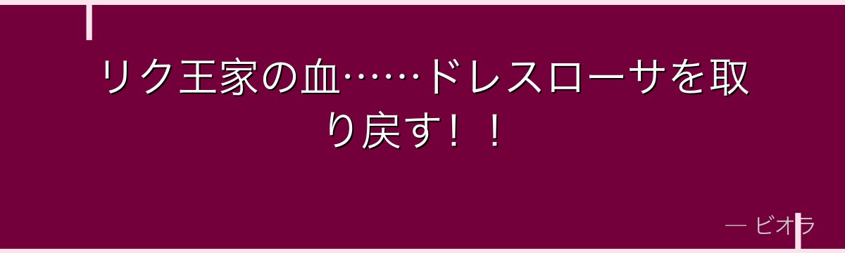 リク王家の血……ドレスローサを取り戻す！！