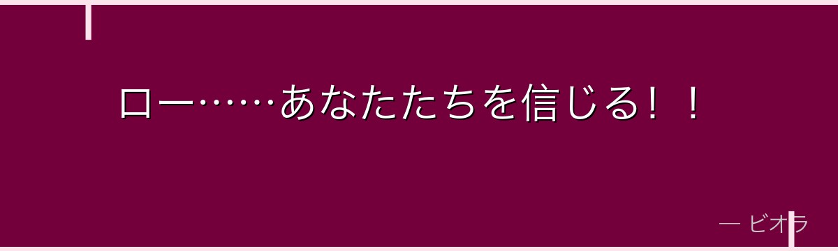 ロー……あなたたちを信じる！！