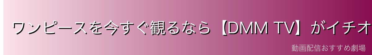 ワンピースを今すぐ観るなら【DMM TV】がイチオシ！