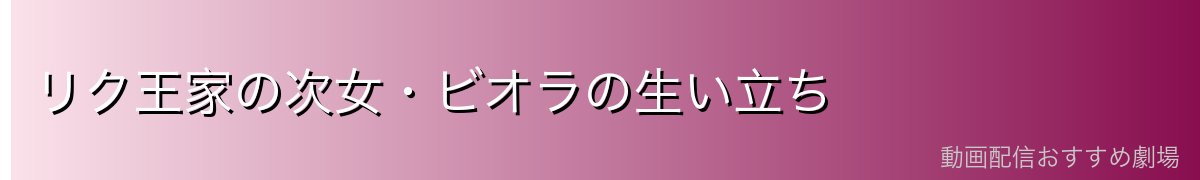 リク王家の次女・ビオラの生い立ち