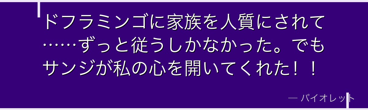 ドフラミンゴに家族を人質にされて……ずっと従うしかなかった。でもサンジが私の心を開いてくれた!!