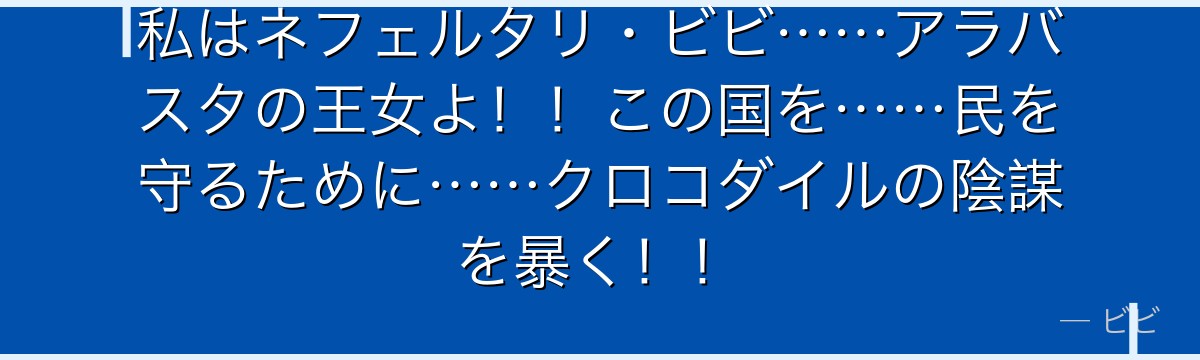 私はネフェルタリ・ビビ……アラバスタの王女よ！！この国を……民を守るために……クロコダイルの陰謀を暴く！！