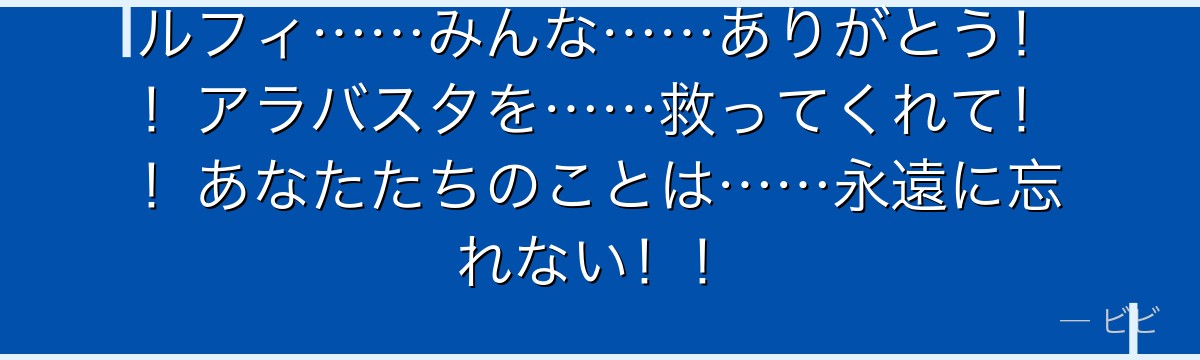 ルフィ……みんな……ありがとう！！アラバスタを……救ってくれて！！あなたたちのことは……永遠に忘れない！！