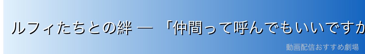 ルフィたちとの絆 — 「仲間って呼んでもいいですか？」