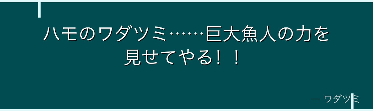 ハモのワダツミ……巨大魚人の力を見せてやる！！
