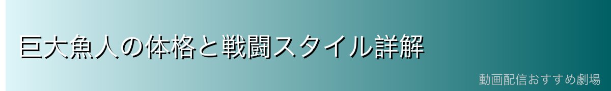 巨大魚人の体格と戦闘スタイル詳解