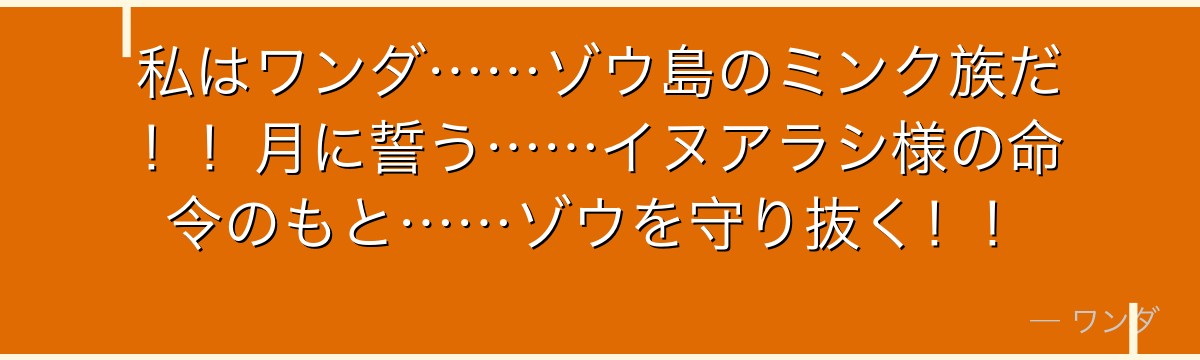 私はワンダ……ゾウ島のミンク族だ！！月に誓う……イヌアラシ様の命令のもと……ゾウを守り抜く！！