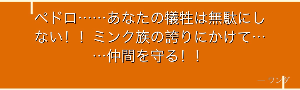 ペドロ……あなたの犠牲は無駄にしない！！ミンク族の誇りにかけて……仲間を守る！！