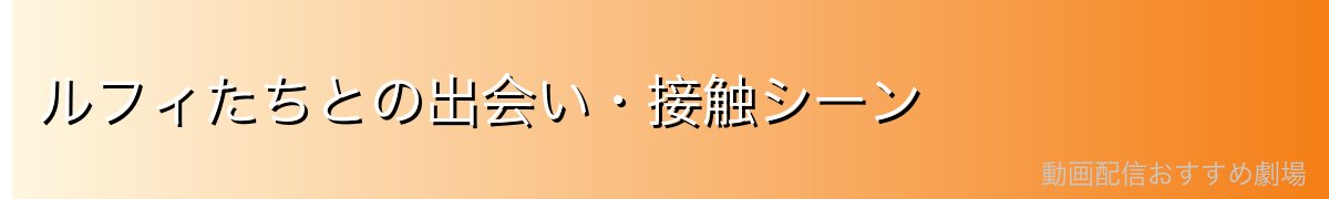 ルフィたちとの出会い・接触シーン