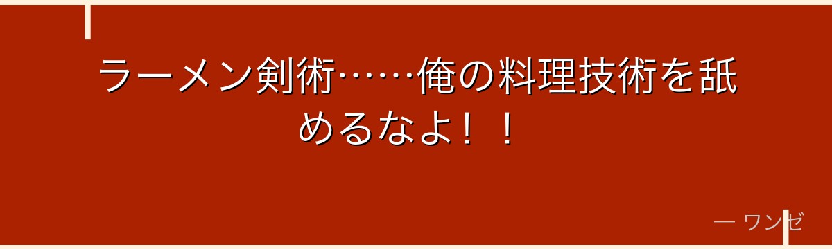 ラーメン剣術……俺の料理技術を舐めるなよ！！