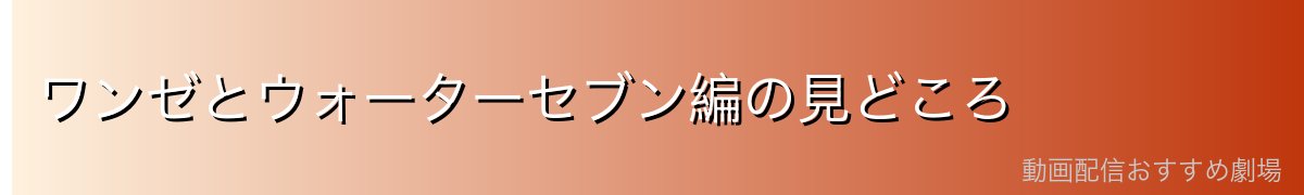 ワンゼとウォーターセブン編の見どころ