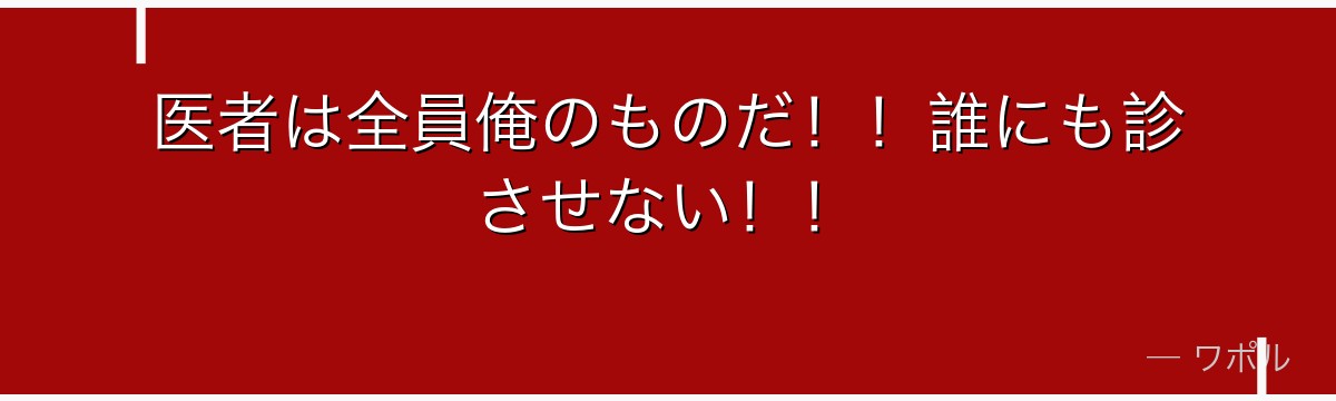 医者は全員俺のものだ!!誰にも診させない!!
