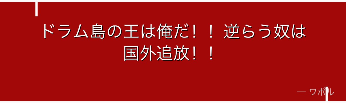 ドラム島の王は俺だ!!逆らう奴は国外追放!!