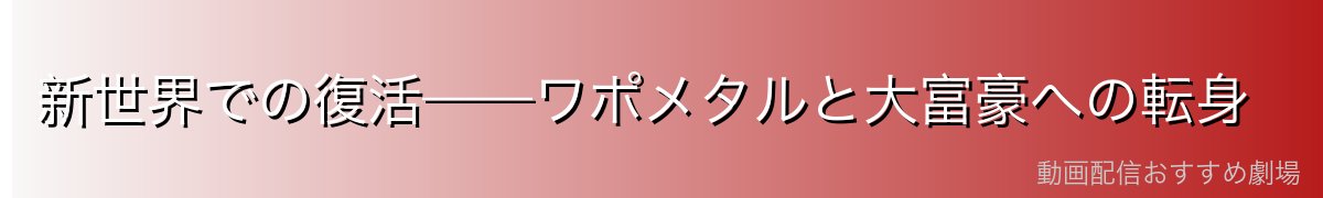 新世界での復活——ワポメタルと大富豪への転身