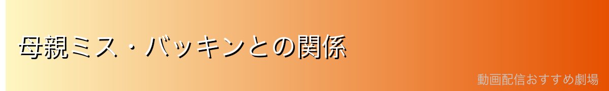 母親ミス・バッキンとの関係
