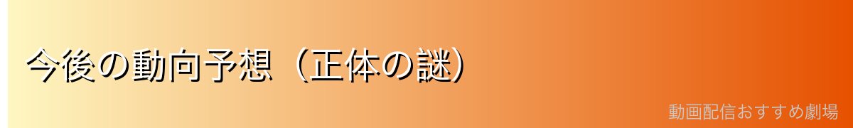 今後の動向予想(正体の謎)