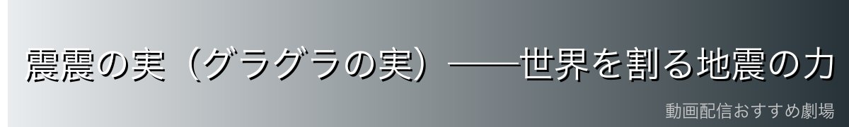 震震の実(グラグラの実)——世界を割る地震の力