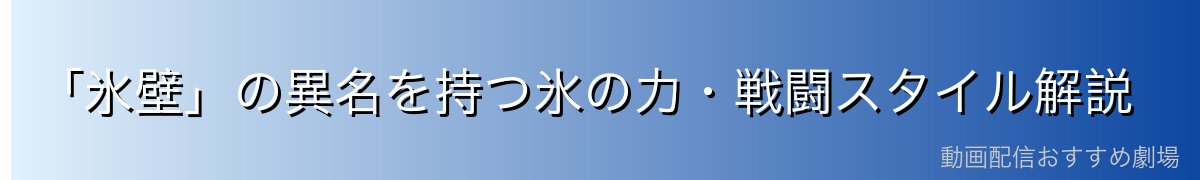 「氷壁」の異名を持つ氷の力・戦闘スタイル解説