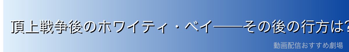 頂上戦争後のホワイティ・ベイ——その後の行方は?