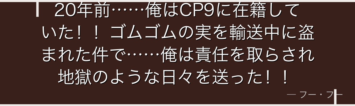 20年前……俺はCP9に在籍していた!!ゴムゴムの実を輸送中に盗まれた件で……俺は責任を取らされ地獄のような日々を送った!!