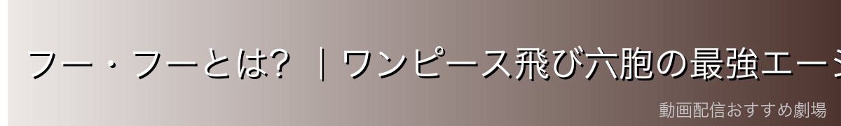 フー・フーとは?|ワンピース飛び六胞の最強エージェント