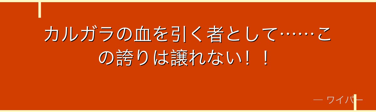カルガラの血を引く者として……この誇りは譲れない！！