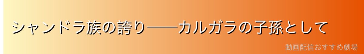 シャンドラ族の誇り——カルガラの子孫として