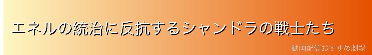 エネルの統治に反抗するシャンドラの戦士たち