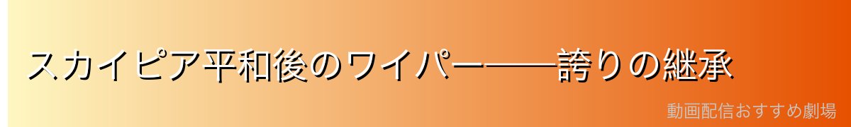 スカイピア平和後のワイパー——誇りの継承