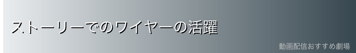 ストーリーでのワイヤーの活躍