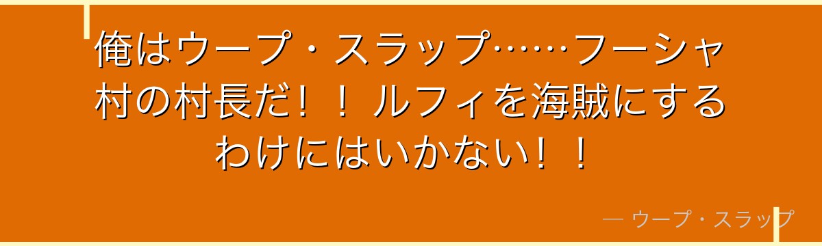 俺はウープ・スラップ……フーシャ村の村長だ！！ルフィを海賊にするわけにはいかない！！