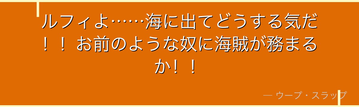 ルフィよ……海に出てどうする気だ！！お前のような奴に海賊が務まるか！！